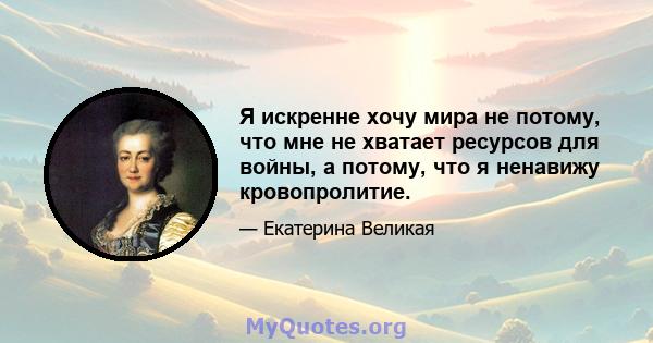 Я искренне хочу мира не потому, что мне не хватает ресурсов для войны, а потому, что я ненавижу кровопролитие.