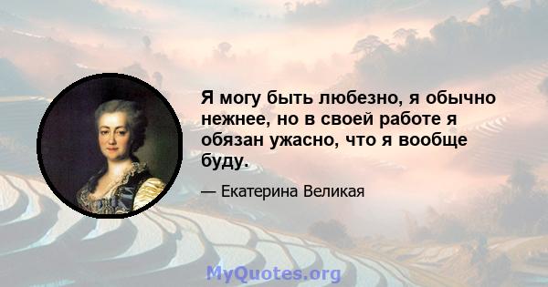 Я могу быть любезно, я обычно нежнее, но в своей работе я обязан ужасно, что я вообще буду.