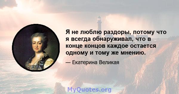 Я не люблю раздоры, потому что я всегда обнаруживал, что в конце концов каждое остается одному и тому же мнению.