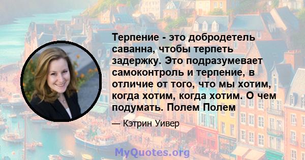 Терпение - это добродетель саванна, чтобы терпеть задержку. Это подразумевает самоконтроль и терпение, в отличие от того, что мы хотим, когда хотим, когда хотим. О чем подумать. Полем Полем