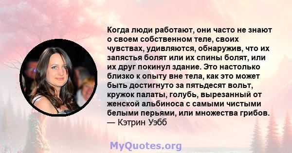 Когда люди работают, они часто не знают о своем собственном теле, своих чувствах, удивляются, обнаружив, что их запястья болят или их спины болят, или их друг покинул здание. Это настолько близко к опыту вне тела, как