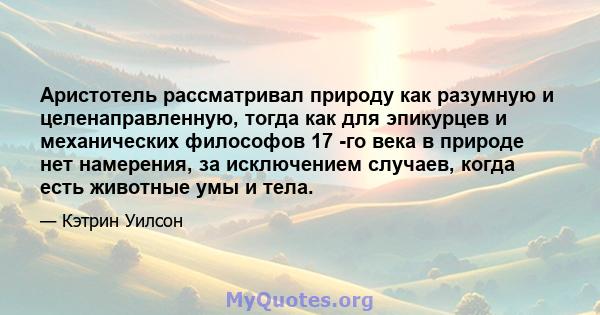 Аристотель рассматривал природу как разумную и целенаправленную, тогда как для эпикурцев и механических философов 17 -го века в природе нет намерения, за исключением случаев, когда есть животные умы и тела.