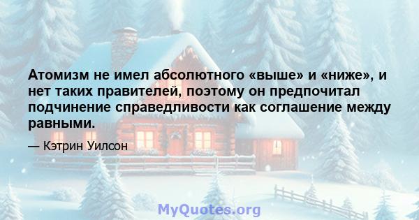 Атомизм не имел абсолютного «выше» и «ниже», и нет таких правителей, поэтому он предпочитал подчинение справедливости как соглашение между равными.