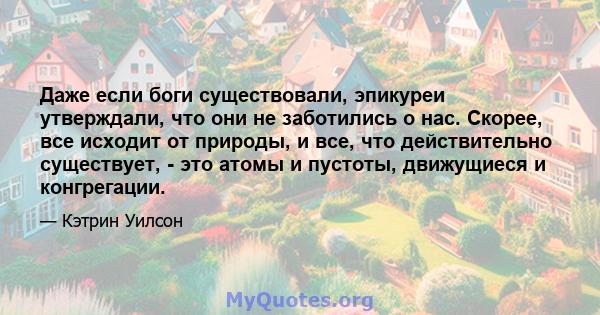 Даже если боги существовали, эпикуреи утверждали, что они не заботились о нас. Скорее, все исходит от природы, и все, что действительно существует, - это атомы и пустоты, движущиеся и конгрегации.