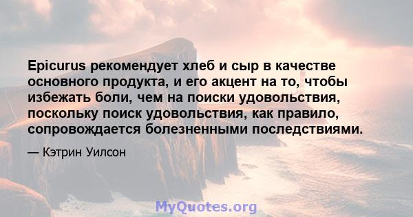 Epicurus рекомендует хлеб и сыр в качестве основного продукта, и его акцент на то, чтобы избежать боли, чем на поиски удовольствия, поскольку поиск удовольствия, как правило, сопровождается болезненными последствиями.