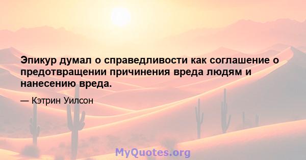 Эпикур думал о справедливости как соглашение о предотвращении причинения вреда людям и нанесению вреда.