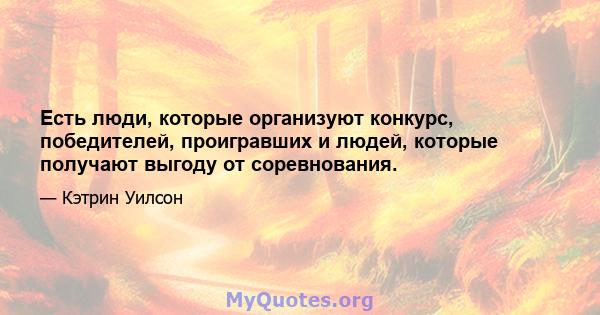 Есть люди, которые организуют конкурс, победителей, проигравших и людей, которые получают выгоду от соревнования.