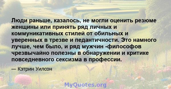 Люди раньше, казалось, не могли оценить резюме женщины или принять ряд личных и коммуникативных стилей от обильных и уверенных в трезве и педантичности. Это намного лучше, чем было, и ряд мужчин -философов чрезвычайно