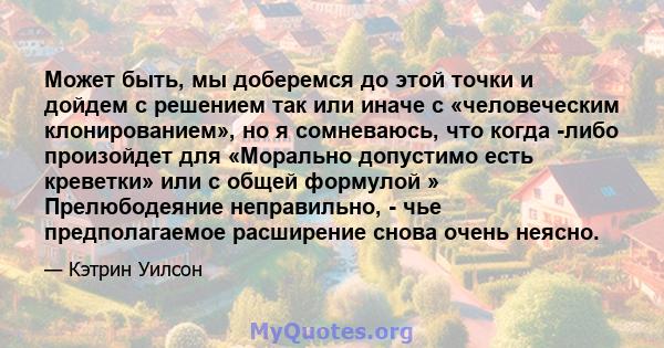 Может быть, мы доберемся до этой точки и дойдем с решением так или иначе с «человеческим клонированием», но я сомневаюсь, что когда -либо произойдет для «Морально допустимо есть креветки» или с общей формулой »