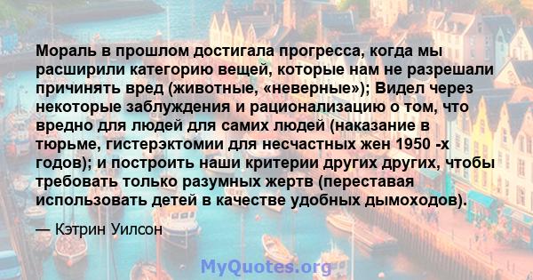 Мораль в прошлом достигала прогресса, когда мы расширили категорию вещей, которые нам не разрешали причинять вред (животные, «неверные»); Видел через некоторые заблуждения и рационализацию о том, что вредно для людей