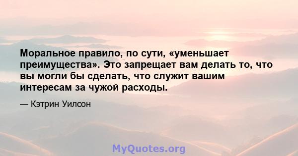 Моральное правило, по сути, «уменьшает преимущества». Это запрещает вам делать то, что вы могли бы сделать, что служит вашим интересам за чужой расходы.