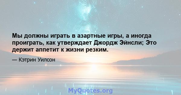 Мы должны играть в азартные игры, а иногда проиграть, как утверждает Джордж Эйнсли; Это держит аппетит к жизни резким.