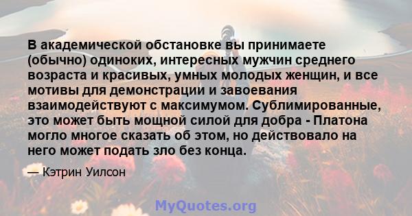 В академической обстановке вы принимаете (обычно) одиноких, интересных мужчин среднего возраста и красивых, умных молодых женщин, и все мотивы для демонстрации и завоевания взаимодействуют с максимумом. Сублимированные, 