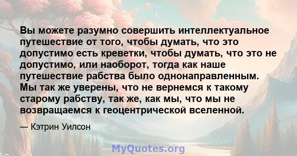 Вы можете разумно совершить интеллектуальное путешествие от того, чтобы думать, что это допустимо есть креветки, чтобы думать, что это не допустимо, или наоборот, тогда как наше путешествие рабства было