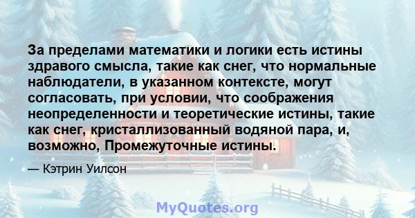 За пределами математики и логики есть истины здравого смысла, такие как снег, что нормальные наблюдатели, в указанном контексте, могут согласовать, при условии, что соображения неопределенности и теоретические истины,