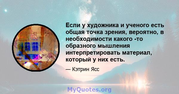 Если у художника и ученого есть общая точка зрения, вероятно, в необходимости какого -то образного мышления интерпретировать материал, который у них есть.