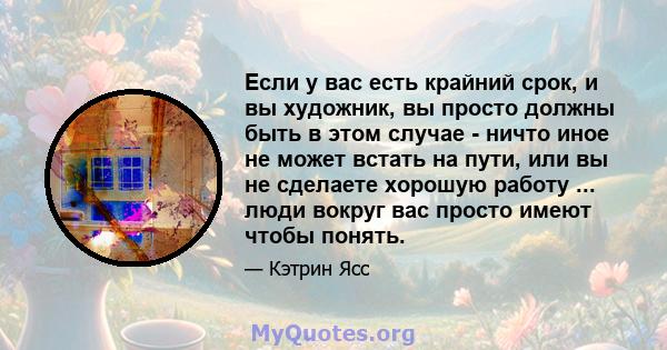 Если у вас есть крайний срок, и вы художник, вы просто должны быть в этом случае - ничто иное не может встать на пути, или вы не сделаете хорошую работу ... люди вокруг вас просто имеют чтобы понять.