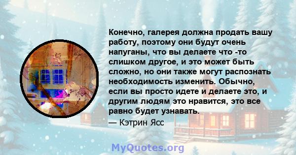 Конечно, галерея должна продать вашу работу, поэтому они будут очень напуганы, что вы делаете что -то слишком другое, и это может быть сложно, но они также могут распознать необходимость изменить. Обычно, если вы просто 