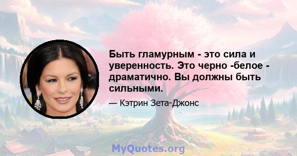 Быть гламурным - это сила и уверенность. Это черно -белое - драматично. Вы должны быть сильными.