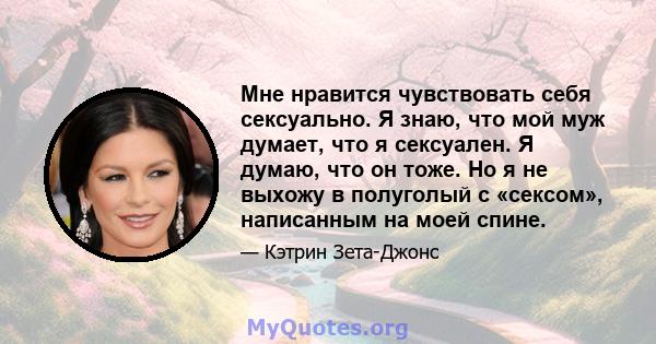 Мне нравится чувствовать себя сексуально. Я знаю, что мой муж думает, что я сексуален. Я думаю, что он тоже. Но я не выхожу в полуголый с «сексом», написанным на моей спине.