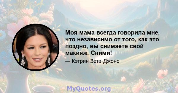 Моя мама всегда говорила мне, что независимо от того, как это поздно, вы снимаете свой макияж. Сними!