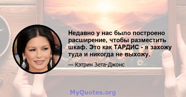 Недавно у нас было построено расширение, чтобы разместить шкаф. Это как ТАРДИС - я захожу туда и никогда не выхожу.