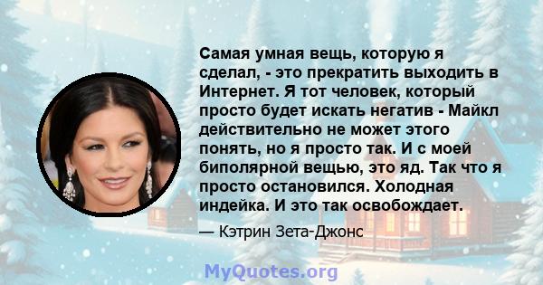 Самая умная вещь, которую я сделал, - это прекратить выходить в Интернет. Я тот человек, который просто будет искать негатив - Майкл действительно не может этого понять, но я просто так. И с моей биполярной вещью, это