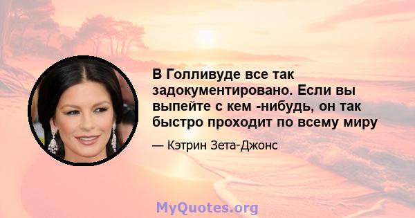 В Голливуде все так задокументировано. Если вы выпейте с кем -нибудь, он так быстро проходит по всему миру