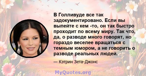 В Голливуде все так задокументировано. Если вы выпейте с кем -то, он так быстро проходит по всему миру. Так что, да, о разводе много говорят, но гораздо веселее вращаться с темным юмором, а не говорить о разводе