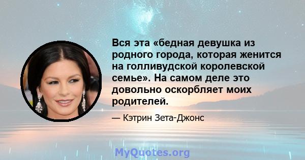 Вся эта «бедная девушка из родного города, которая женится на голливудской королевской семье». На самом деле это довольно оскорбляет моих родителей.