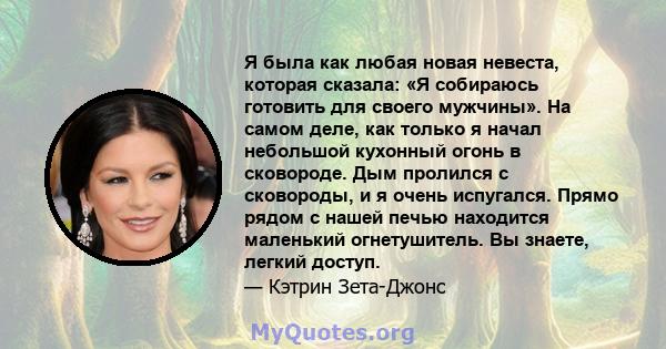 Я была как любая новая невеста, которая сказала: «Я собираюсь готовить для своего мужчины». На самом деле, как только я начал небольшой кухонный огонь в сковороде. Дым пролился с сковороды, и я очень испугался. Прямо