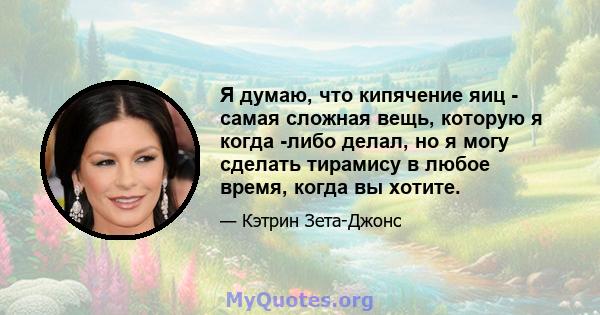 Я думаю, что кипячение яиц - самая сложная вещь, которую я когда -либо делал, но я могу сделать тирамису в любое время, когда вы хотите.