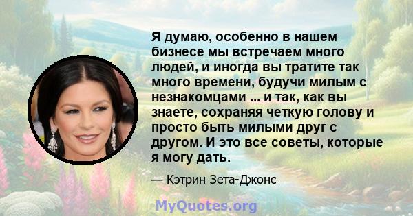 Я думаю, особенно в нашем бизнесе мы встречаем много людей, и иногда вы тратите так много времени, будучи милым с незнакомцами ... и так, как вы знаете, сохраняя четкую голову и просто быть милыми друг с другом. И это