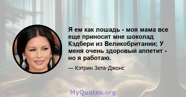 Я ем как лошадь - моя мама все еще приносит мне шоколад Кэдбери из Великобритании; У меня очень здоровый аппетит - но я работаю.