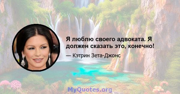 Я люблю своего адвоката. Я должен сказать это, конечно!