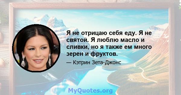 Я не отрицаю себя еду. Я не святой. Я люблю масло и сливки, но я также ем много зерен и фруктов.