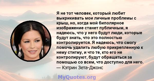 Я не тот человек, который любит выкрикивать мои личные проблемы с крыш, но, когда мой биполярное изображение станет публичным, я надеюсь, что у него будут люди, которые будут знать, что это полностью контролируется. Я