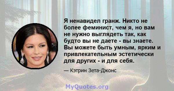 Я ненавидел гранж. Никто не более феминист, чем я, но вам не нужно выглядеть так, как будто вы не даете - вы знаете. Вы можете быть умным, ярким и привлекательным эстетически для других - и для себя.