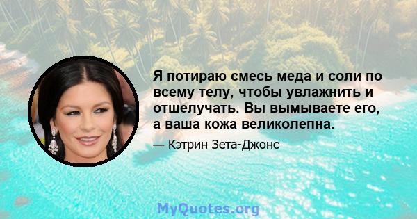 Я потираю смесь меда и соли по всему телу, чтобы увлажнить и отшелучать. Вы вымываете его, а ваша кожа великолепна.