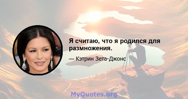 Я считаю, что я родился для размножения.