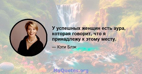 У успешных женщин есть аура, которая говорит, что я принадлежу к этому месту.