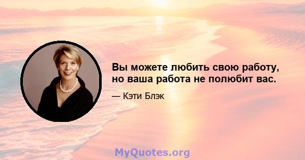 Вы можете любить свою работу, но ваша работа не полюбит вас.