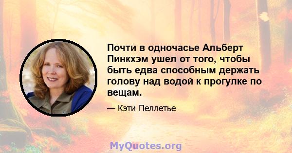 Почти в одночасье Альберт Пинкхэм ушел от того, чтобы быть едва способным держать голову над водой к прогулке по вещам.