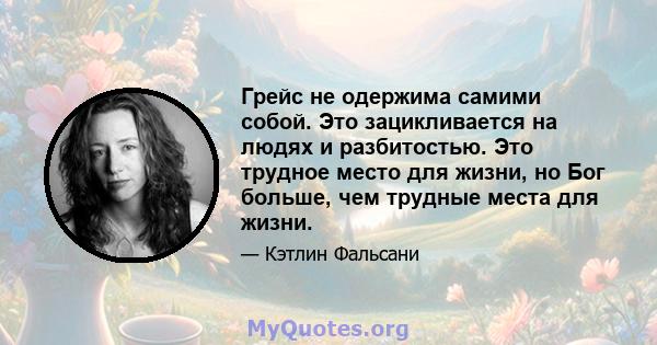 Грейс не одержима самими собой. Это зацикливается на людях и разбитостью. Это трудное место для жизни, но Бог больше, чем трудные места для жизни.