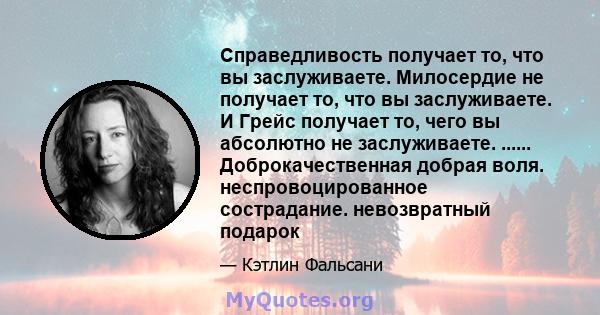 Справедливость получает то, что вы заслуживаете. Милосердие не получает то, что вы заслуживаете. И Грейс получает то, чего вы абсолютно не заслуживаете. ...... Доброкачественная добрая воля. неспровоцированное