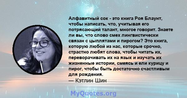 Алфавитный сок - это книга Роя Блаунт, чтобы написать, что, учитывая его потрясающий талант, многое говорит. Знаете ли вы, что слово смех лингвистически связан с цыплятами и пирогом? Это книга, которую любой из нас,