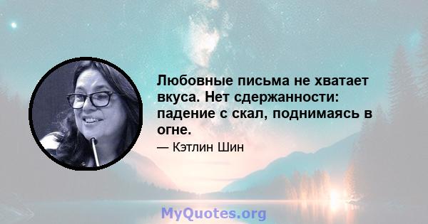 Любовные письма не хватает вкуса. Нет сдержанности: падение с скал, поднимаясь в огне.