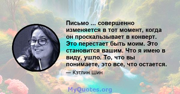 Письмо ... совершенно изменяется в тот момент, когда он проскальзывает в конверт. Это перестает быть моим. Это становится вашим. Что я имею в виду, ушло. То, что вы понимаете, это все, что остается.