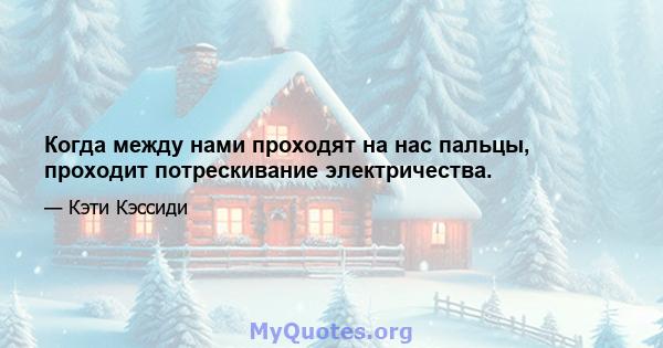 Когда между нами проходят на нас пальцы, проходит потрескивание электричества.