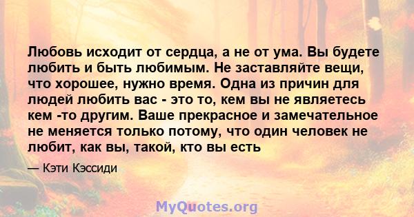 Любовь исходит от сердца, а не от ума. Вы будете любить и быть любимым. Не заставляйте вещи, что хорошее, нужно время. Одна из причин для людей любить вас - это то, кем вы не являетесь кем -то другим. Ваше прекрасное и